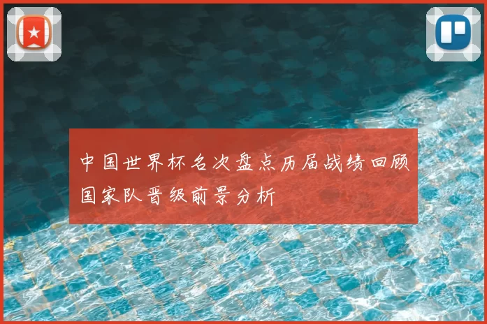 中国世界杯名次盘点历届战绩回顾国家队晋级前景分析