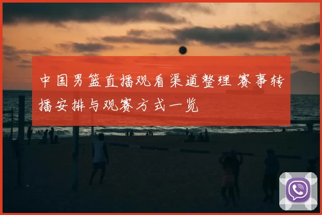 中国男篮直播观看渠道整理 赛事转播安排与观赛方式一览