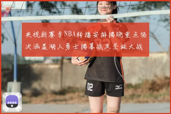 央视新赛季NBA转播安排揭晓重点场次涵盖湖人勇士揭幕战及圣诞大战
