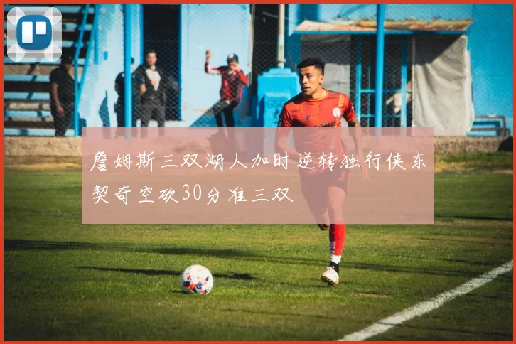 詹姆斯三双湖人加时逆转独行侠东契奇空砍30分准三双