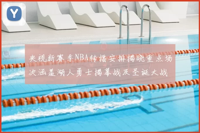 央视新赛季NBA转播安排揭晓重点场次涵盖湖人勇士揭幕战及圣诞大战
