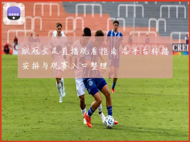欧冠女足直播观看指南 各平台转播安排与观赛入口整理