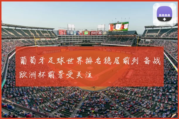 葡萄牙足球世界排名稳居前列 备战欧洲杯前景受关注