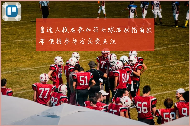 普通人报名参加羽毛球活动指南发布 便捷参与方式受关注