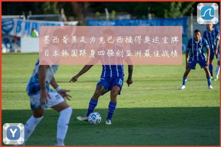 墨西哥男足力克巴西摘得奥运金牌日本韩国跻身四强创亚洲最佳战绩