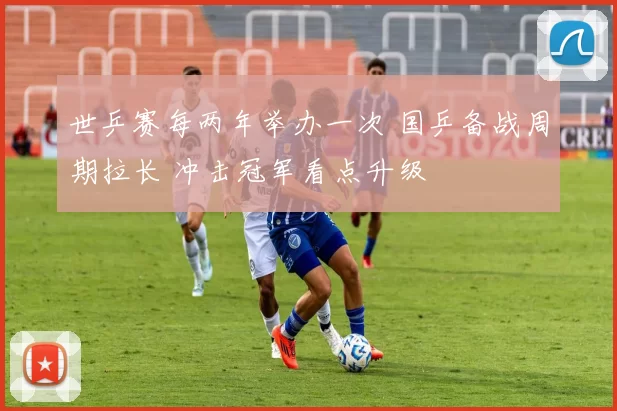 世乒赛每两年举办一次 国乒备战周期拉长 冲击冠军看点升级