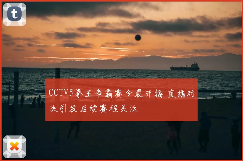 CCTV5拳王争霸赛今晨开播 直播对决引发后续赛程关注