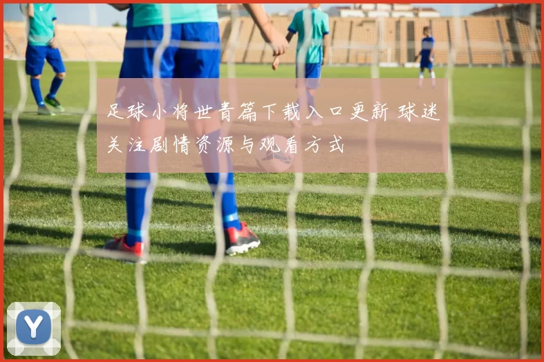 足球小将世青篇下载入口更新 球迷关注剧情资源与观看方式