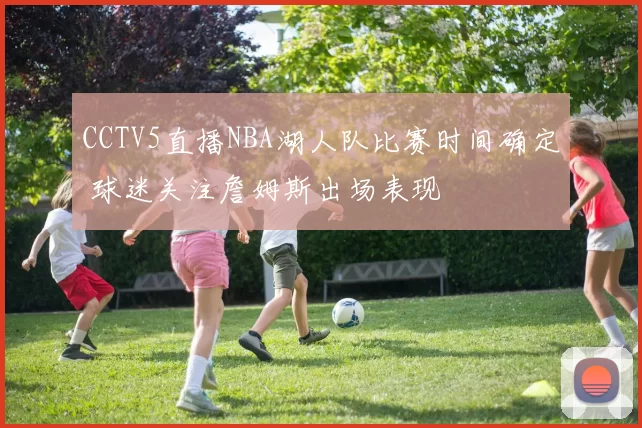 CCTV5直播NBA湖人队比赛时间确定 球迷关注詹姆斯出场表现