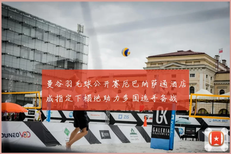 曼谷羽毛球公开赛厄巴纳萨通酒店成指定下榻地助力多国选手备战
