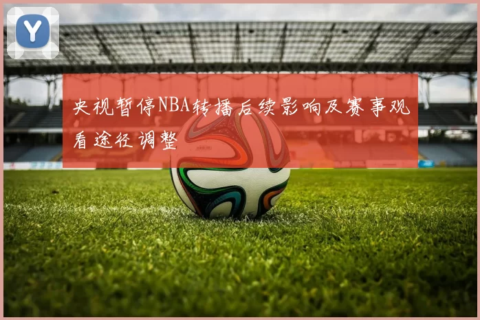 央视暂停NBA转播后续影响及赛事观看途径调整