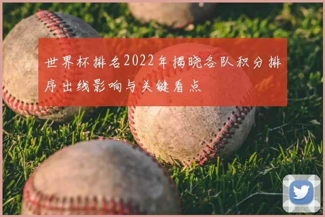 世界杯排名2022年揭晓各队积分排序出线影响与关键看点