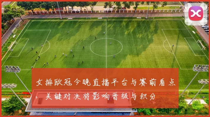女排欧冠今晚直播平台与赛前看点，关键对决将影响晋级与积分