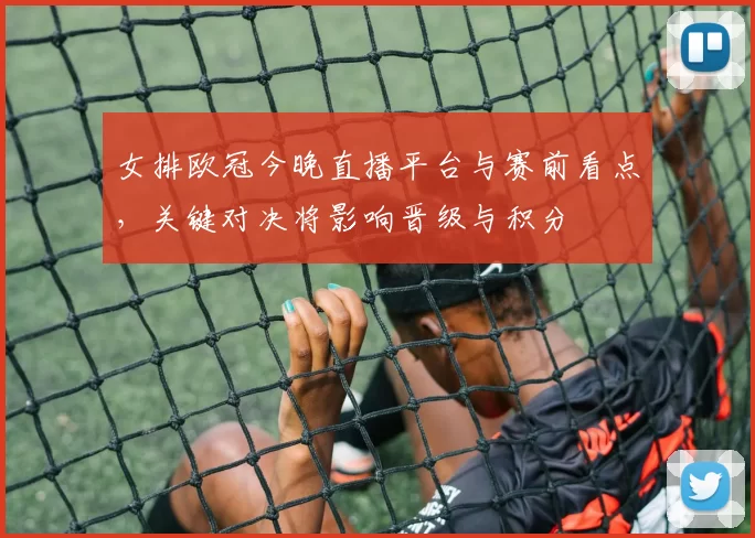 女排欧冠今晚直播平台与赛前看点，关键对决将影响晋级与积分