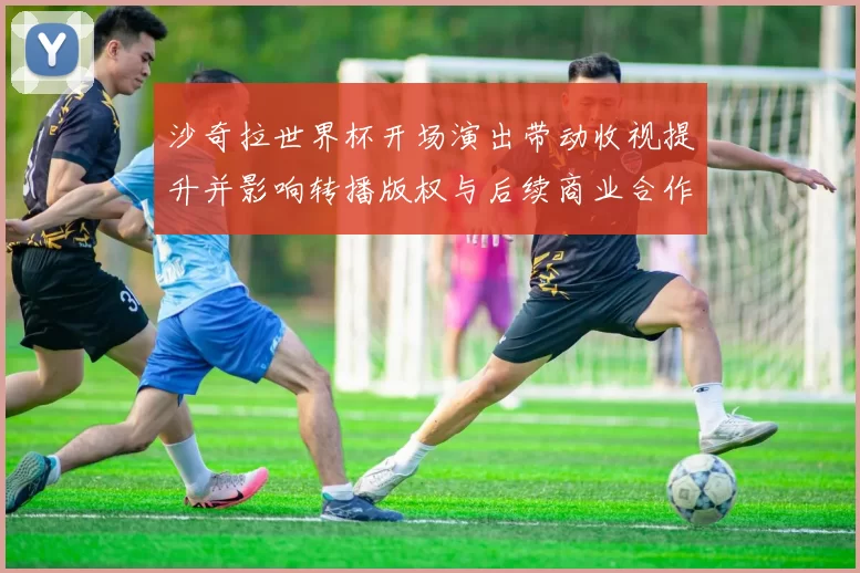 沙奇拉世界杯开场演出带动收视提升并影响转播版权与后续商业合作安排