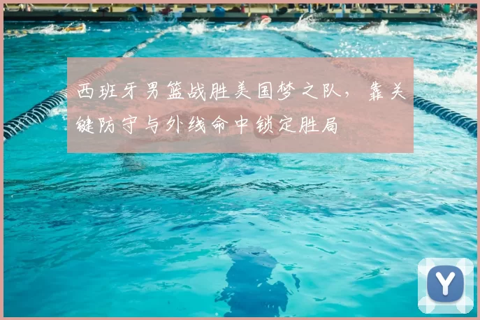 西班牙男篮战胜美国梦之队，靠关键防守与外线命中锁定胜局