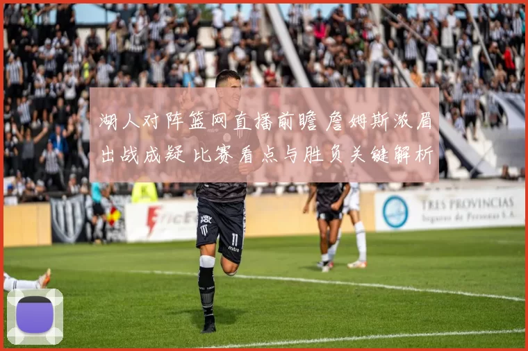 湖人对阵篮网直播前瞻 詹姆斯浓眉出战成疑 比赛看点与胜负关键解析