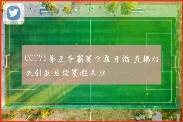 CCTV5拳王争霸赛今晨开播 直播对决引发后续赛程关注