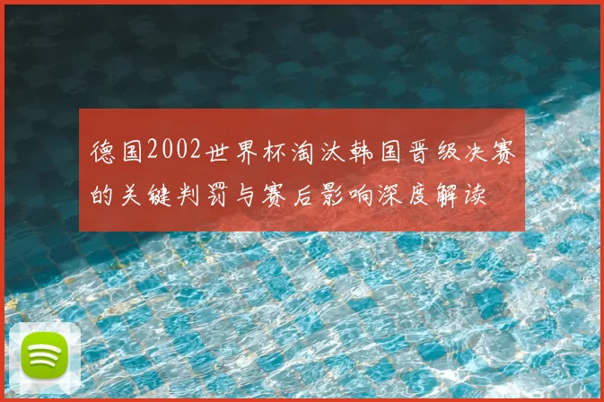 德国2002世界杯淘汰韩国晋级决赛的关键判罚与赛后影响深度解读