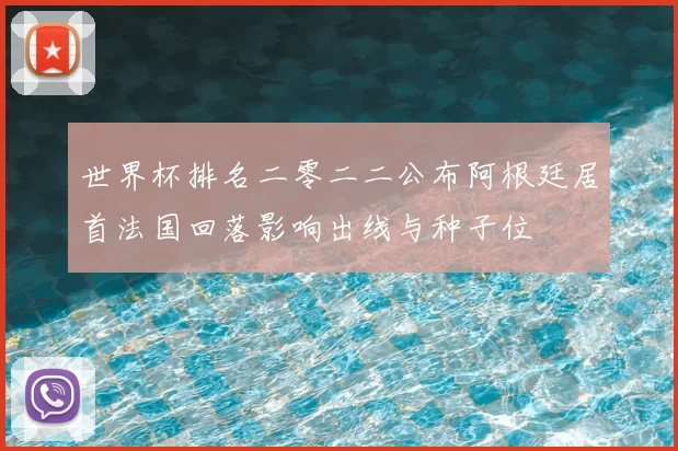 世界杯排名二零二二公布阿根廷居首法国回落影响出线与种子位
