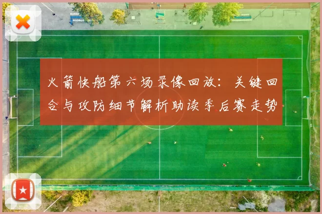 火箭快船第六场录像回放：关键回合与攻防细节解析助读季后赛走势
