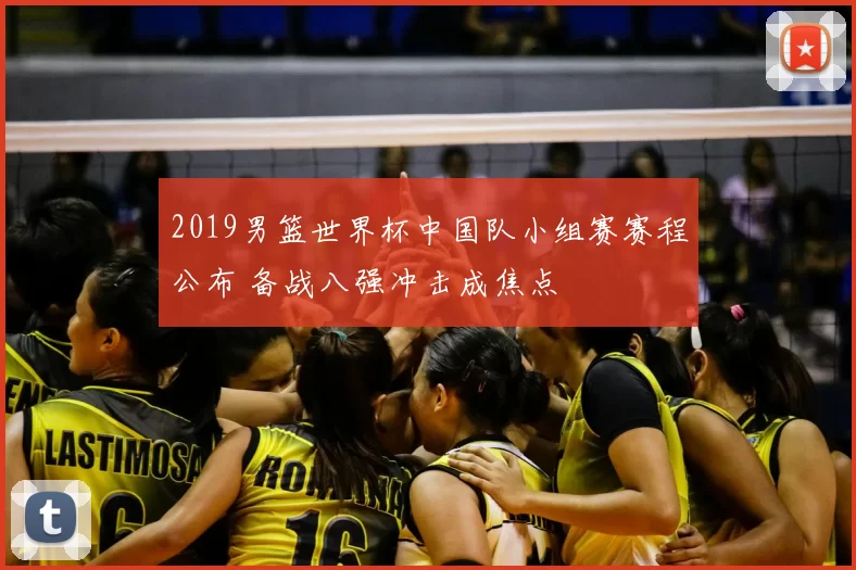 2019男篮世界杯中国队小组赛赛程公布 备战八强冲击成焦点