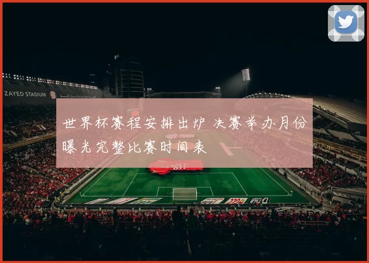世界杯赛程安排出炉 决赛举办月份曝光完整比赛时间表
