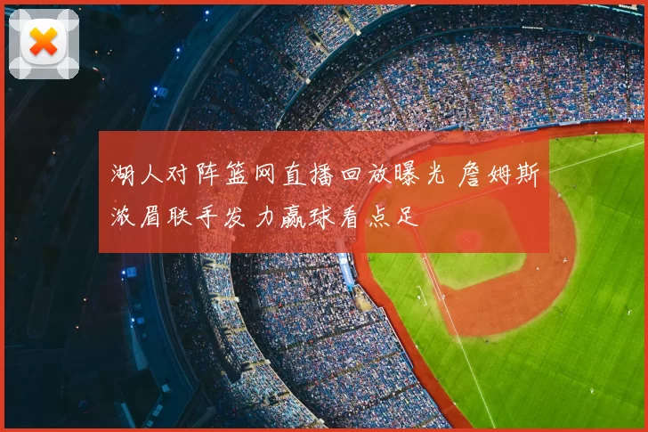 湖人对阵篮网直播回放曝光 詹姆斯浓眉联手发力赢球看点足