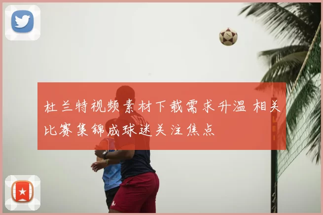 杜兰特视频素材下载需求升温 相关比赛集锦成球迷关注焦点