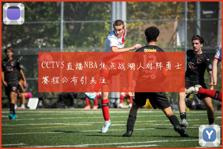 CCTV5直播NBA焦点战湖人对阵勇士赛程公布引关注