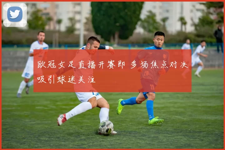 欧冠女足直播开赛即 多场焦点对决吸引球迷关注
