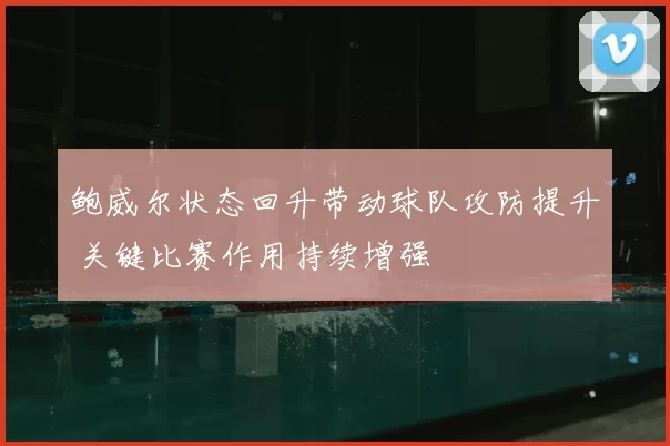 鲍威尔状态回升带动球队攻防提升 关键比赛作用持续增强