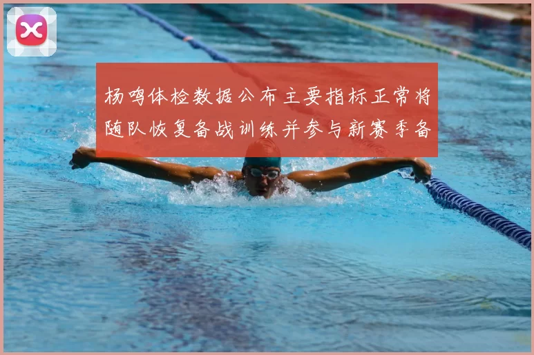 杨鸣体检数据公布主要指标正常将随队恢复备战训练并参与新赛季备战计划