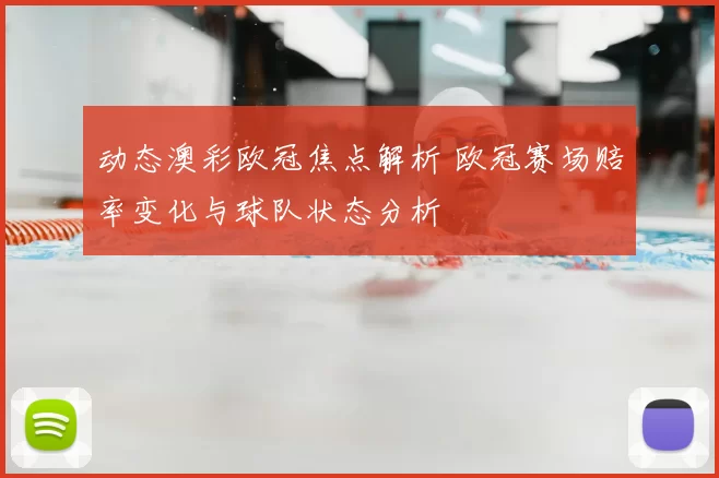 动态澳彩欧冠焦点解析 欧冠赛场赔率变化与球队状态分析