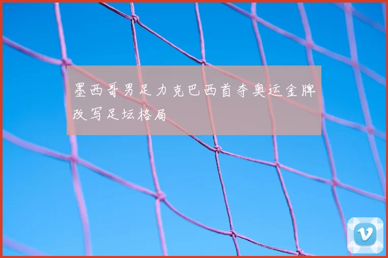 墨西哥男足力克巴西首夺奥运金牌改写足坛格局