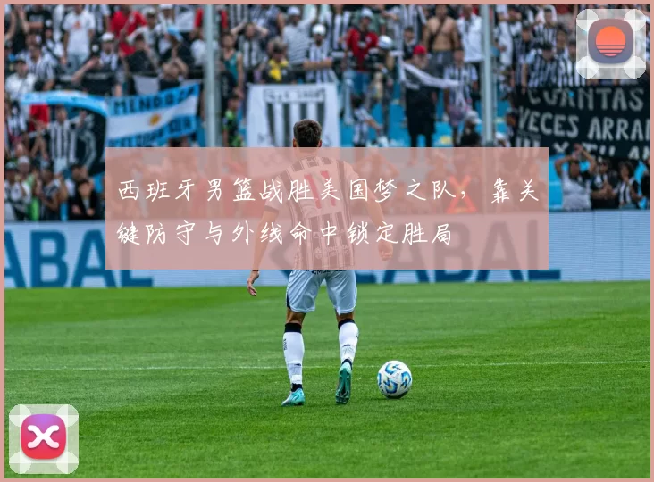 西班牙男篮战胜美国梦之队，靠关键防守与外线命中锁定胜局
