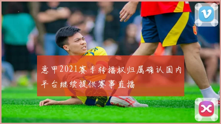 意甲2021赛季转播权归属确认国内平台继续提供赛事直播