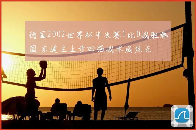 德国2002世界杯半决赛1比0战胜韩国 东道主止步四强战术成焦点