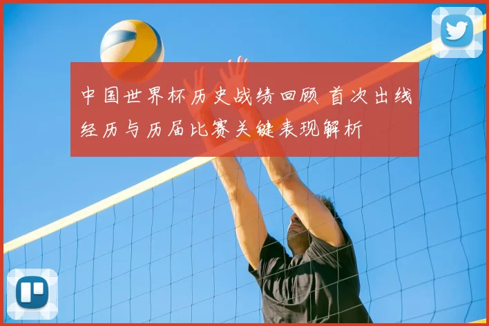 中国世界杯历史战绩回顾 首次出线经历与历届比赛关键表现解析