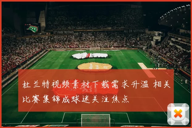杜兰特视频素材下载需求升温 相关比赛集锦成球迷关注焦点
