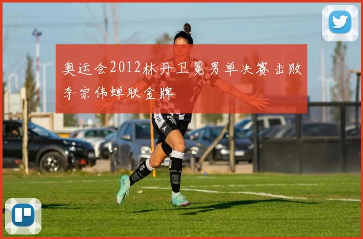 奥运会2012林丹卫冕男单决赛击败李宗伟蝉联金牌