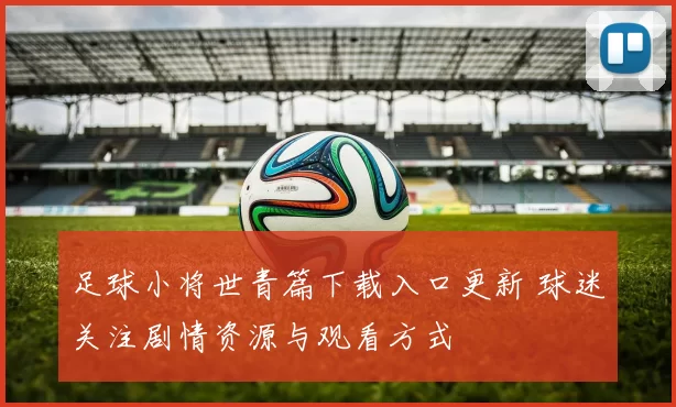 足球小将世青篇下载入口更新 球迷关注剧情资源与观看方式
