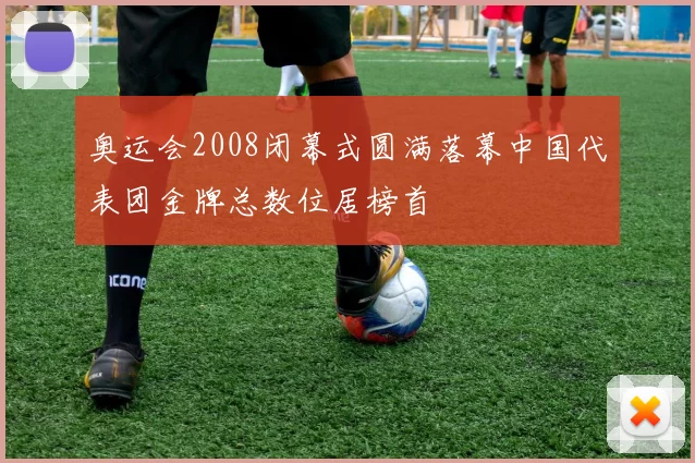 奥运会2008闭幕式圆满落幕中国代表团金牌总数位居榜首