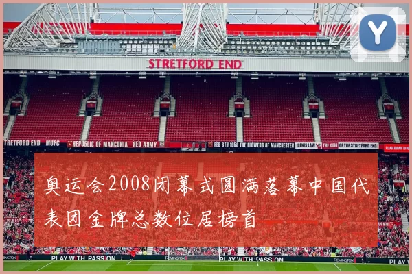 奥运会2008闭幕式圆满落幕中国代表团金牌总数位居榜首