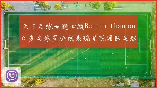 天下足球专题回顾Better than one 多名球星连线表现呈现团队足球魅力