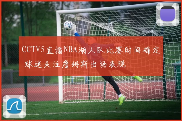 CCTV5直播NBA湖人队比赛时间确定 球迷关注詹姆斯出场表现