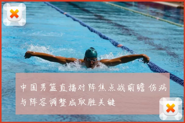 中国男篮直播对阵焦点战前瞻 伤病与阵容调整成取胜关键