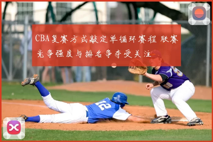 CBA复赛方式敲定单循环赛程 联赛竞争强度与排名争夺受关注
