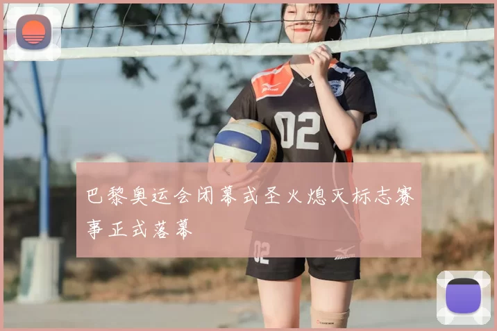 巴黎奥运会闭幕式圣火熄灭标志赛事正式落幕