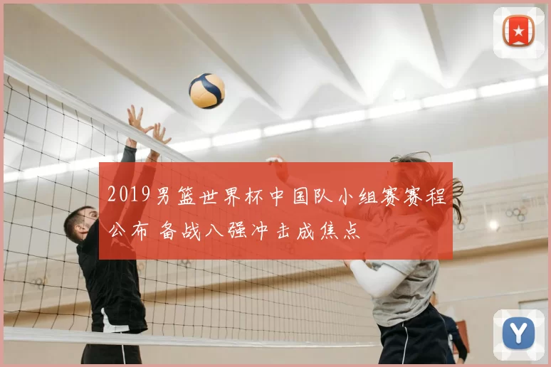 2019男篮世界杯中国队小组赛赛程公布 备战八强冲击成焦点